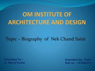 OM INSTITUTE OF
ARCHITECTURE AND DESIGN
Topic – Biography of Nek Chand Saini
Submitted To –
Ar. Manoj Kumar
Submitted By - Parth
Roll no :- 1610463011
 