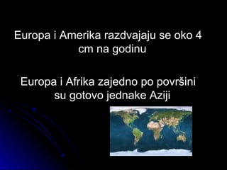 Europa i Amerika razdvajaju se oko 4Europa i Amerika razdvajaju se oko 4
cm na godinucm na godinu
Europa i Afrika zajedno po površiniEuropa i Afrika zajedno po površini
su gotovo jednake Azijisu gotovo jednake Aziji
 