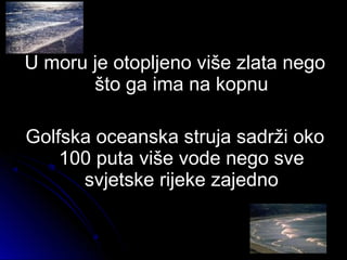 U moru je otopljeno više zlata negoU moru je otopljeno više zlata nego
što ga ima na kopnušto ga ima na kopnu
Golfska oceanska struja sadrži okoGolfska oceanska struja sadrži oko
100 puta više vode nego sve100 puta više vode nego sve
svjetske rijeke zajednosvjetske rijeke zajedno
 