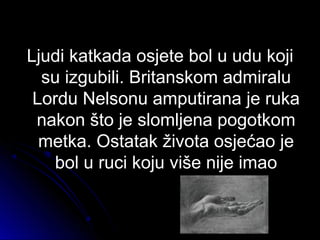 Ljudi katkada osjete bol u udu kojiLjudi katkada osjete bol u udu koji
su izgubili. Britanskom admiralusu izgubili. Britanskom admiralu
Lordu Nelsonu amputirana je rukaLordu Nelsonu amputirana je ruka
nakon što je slomljena pogotkomnakon što je slomljena pogotkom
metka. Ostatak života osjećao jemetka. Ostatak života osjećao je
bol u ruci koju više nije imaobol u ruci koju više nije imao
 