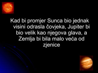 Kad bi promjer Sunca bio jednakKad bi promjer Sunca bio jednak
visini odrasla čovjeka, Jupiter bivisini odrasla čovjeka, Jupiter bi
bio velik kao njegova glava, abio velik kao njegova glava, a
Zemlja bi bila malo veća odZemlja bi bila malo veća od
zjenicezjenice
 