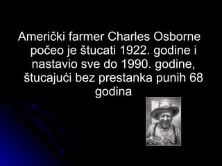 Američki farmer Charles OsborneAmerički farmer Charles Osborne
počeo je štucati 1922. godine ipočeo je štucati 1922. godine i
nastavio sve do 1990. godine,nastavio sve do 1990. godine,
štucajući bez prestanka punih 68štucajući bez prestanka punih 68
godinagodina
 