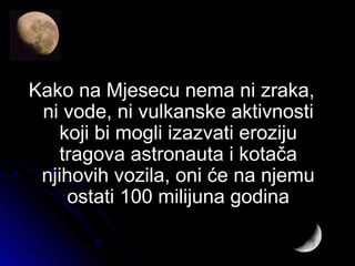 Kako na Mjesecu nema ni zraka,Kako na Mjesecu nema ni zraka,
ni vode, ni vulkanske aktivnostini vode, ni vulkanske aktivnosti
koji bi mogli izazvati erozijukoji bi mogli izazvati eroziju
tragova astronauta i kotačatragova astronauta i kotača
njihovih vozila, oni će na njemunjihovih vozila, oni će na njemu
ostati 100 milijuna godinaostati 100 milijuna godina
 