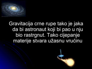 Gravitacija crne rupe tako je jakaGravitacija crne rupe tako je jaka
da bi astronaut koji bi pao u njuda bi astronaut koji bi pao u nju
bio rastrgnut. Tako cijepanjebio rastrgnut. Tako cijepanje
materije stvara užasnu vrućinumaterije stvara užasnu vrućinu
 