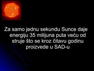Za samo jednu sekundu Sunce dajeZa samo jednu sekundu Sunce daje
energiju 35 milijuna puta veću odenergiju 35 milijuna puta veću od
struje što se kroz čitavu godinustruje što se kroz čitavu godinu
proizvede u SAD-uproizvede u SAD-u
 
