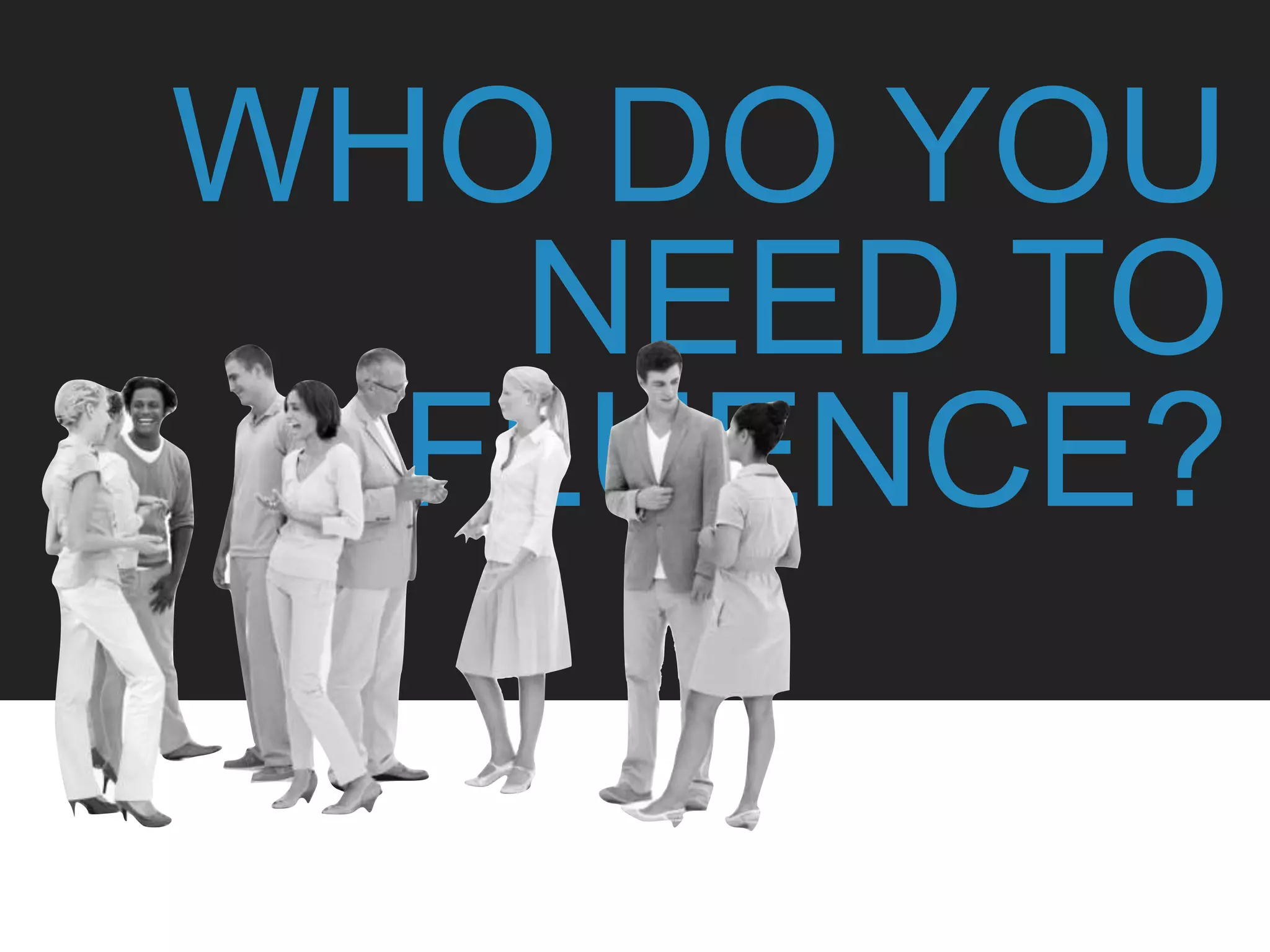 WHO DO YOU
NEED TO
INFLUENCE?
 