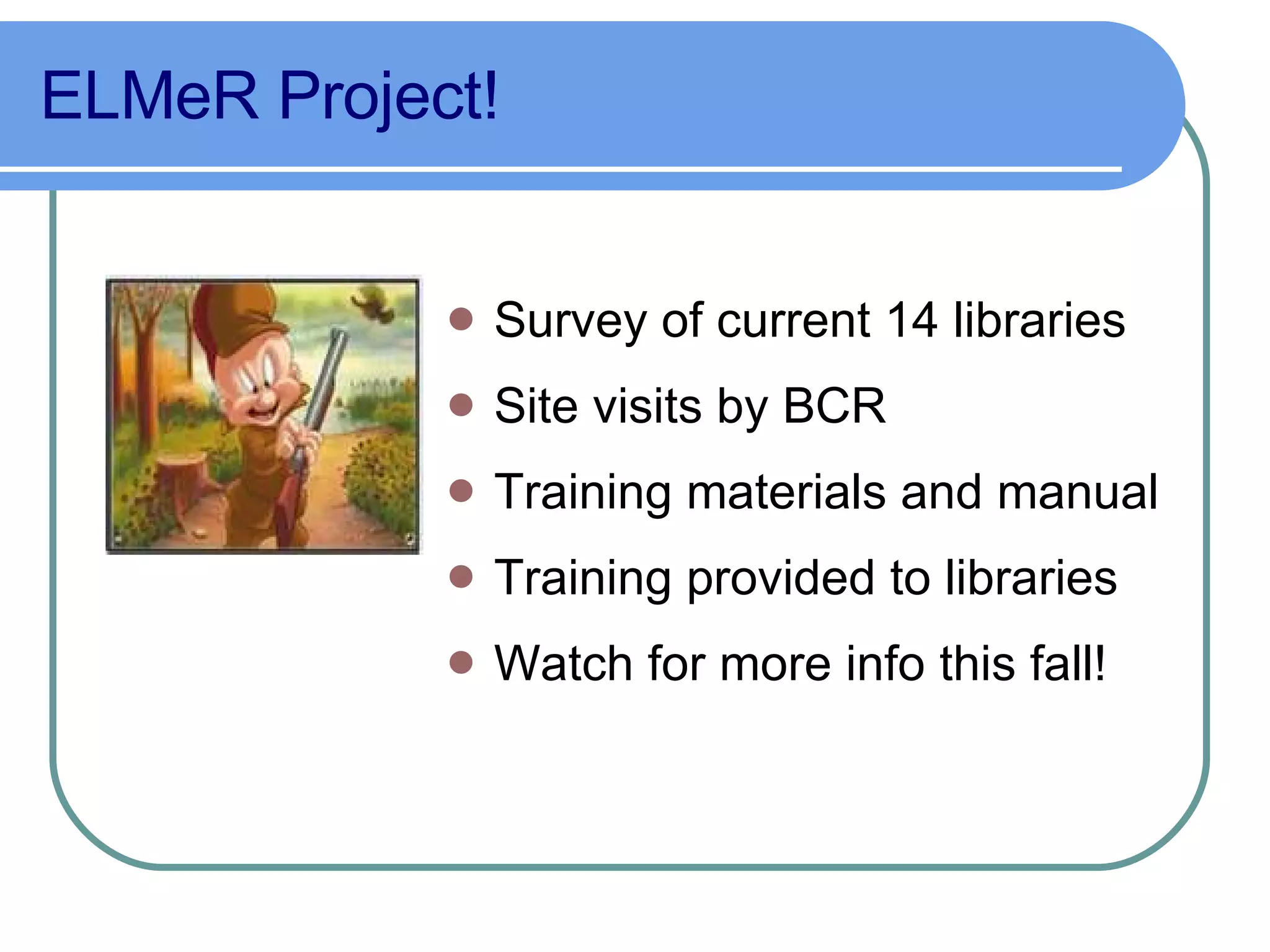 ELMeR Project! Survey of current 14 libraries Site visits by BCR Training materials and manual  Training provided to libraries Watch for more info this fall! 