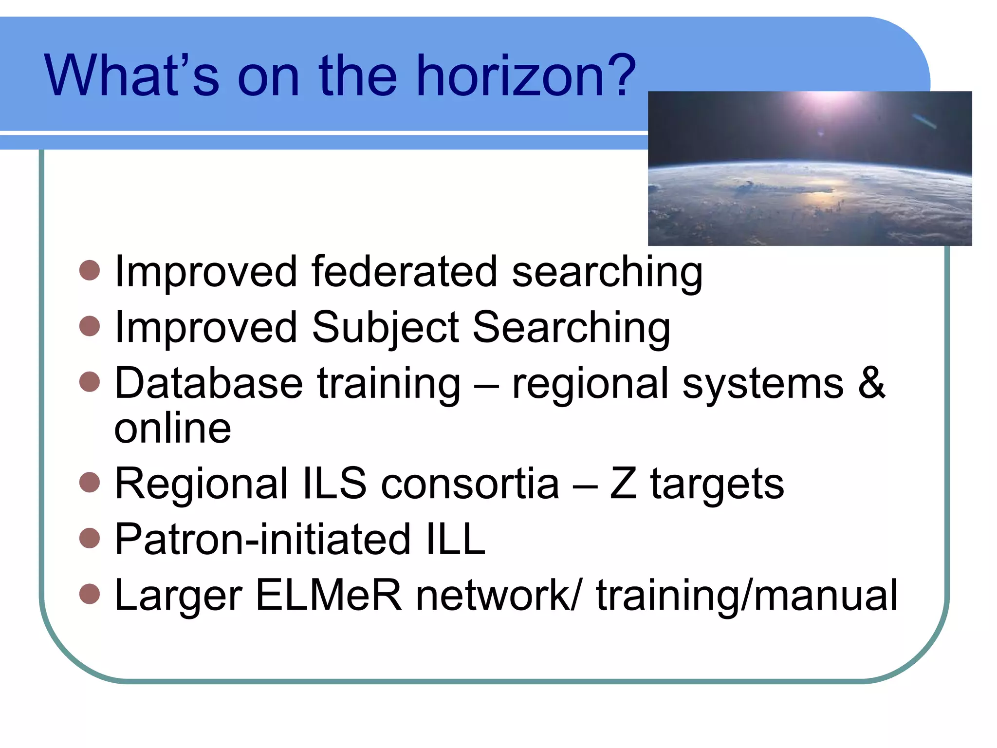 What’s on the horizon? Improved federated searching Improved Subject Searching Database training – regional systems & online Regional ILS consortia – Z targets Patron-initiated ILL Larger ELMeR network/ training/manual 