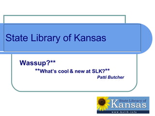 State Library of Kansas Wassup?** ** What’s cool & new at SLK? ** Patti Butcher 