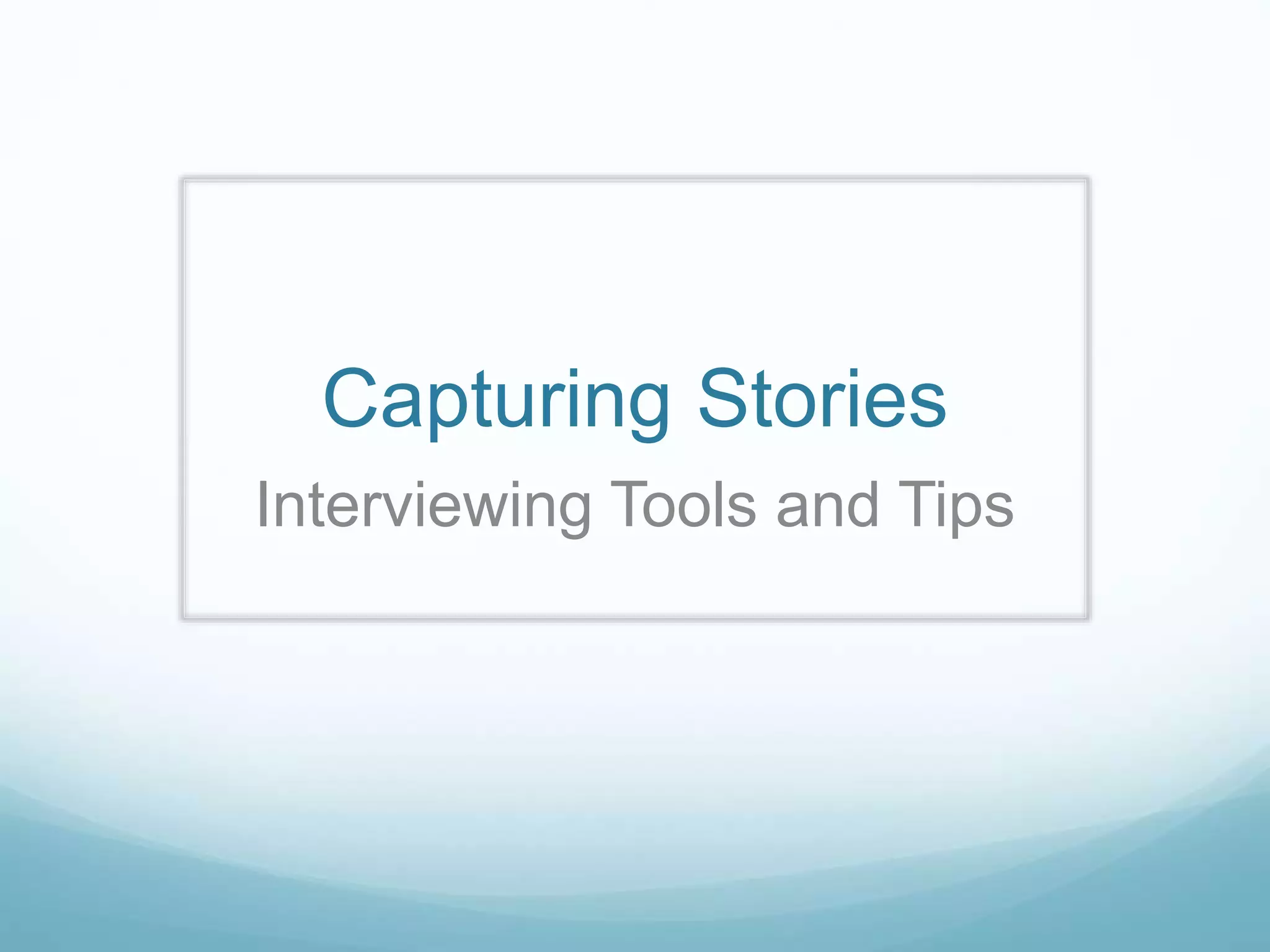 Capturing Stories
Interviewing Tools and Tips