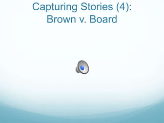 Capturing Stories (4):
Brown v. Board