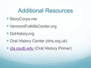 Additional Resources
StoryCorps.me
VermontFolklifeCenter.org
DoHistory.org
Oral History Center (ohs.org.uk)
cla.csulb.edu (Oral History Primer)