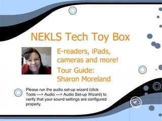 NEKLS Tech Toy Box E-readers, iPads, cameras and more! Tour Guide:  Sharon Moreland Please run the audio set-up wizard (click  Tools ---> Audio ---> Audio Set-up Wizard) to verify that your sound settings are configured properly. 