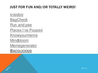 JUST FOR FUN AND/OR TOTALLY WEIRD!
ivoodoo
BagCheck
Run and pee
Places I’ve Pooped
Knowyourmeme
Mindbloom
Memegenerator
BACOLICIOUS
N E K L S
 