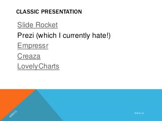 CLASSIC PRESENTATION
Slide Rocket
Prezi (which I currently hate!)
Empressr
Creaza
LovelyCharts
N E K L S
 