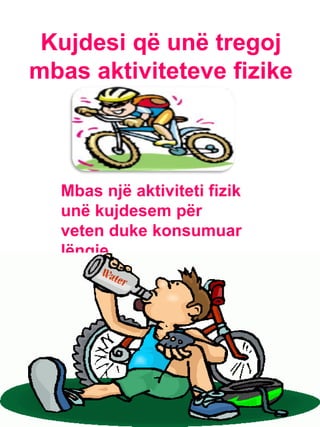 Mbas një aktiviteti fizik
unë kujdesem për
veten duke konsumuar
lëngje.
Kujdesi që unë tregoj
mbas aktiviteteve fizike
 