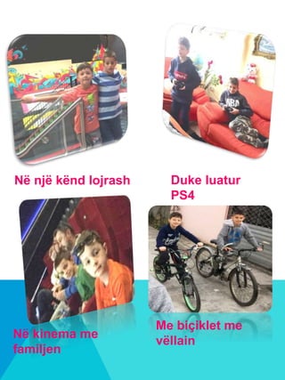 Në një kënd lojrash Duke luatur
PS4
Në kinema me
familjen
Me biçiklet me
vëllain
 