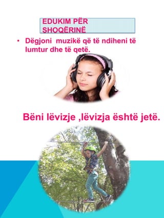 • Dëgjoni muzikë që të ndiheni të
lumtur dhe të qetë.
EDUKIM PËR
SHOQËRINË
Bëni lëvizje ,lëvizja është jetë.
 