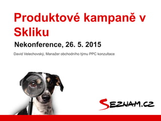 Produktové kampaně v
Skliku
Nekonference, 26. 5. 2015
David Velechovský, Manažer obchodního týmu PPC konzultace
 