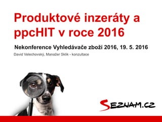 Produktové inzeráty a
ppcHIT v roce 2016
Nekonference Vyhledávače zboží 2016, 19. 5. 2016
David Velechovský, Manažer Sklik - konzultace
 