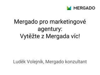 Mergado pro marketingové
agentury:
Vytěžte z Mergada víc!
Luděk Volejník, Mergado konzultant
 