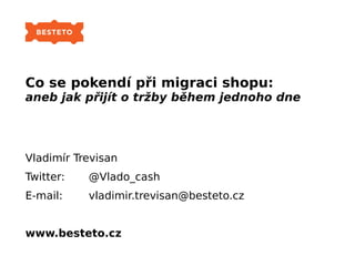 Co se pokendí při migraci shopu:
aneb jak přijít o tržby během jednoho dne
Vladimír Trevisan
Twitter: @Vlado_cash
E-mail: vladimir.trevisan@besteto.cz
www.besteto.cz
 