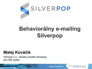 Behaviorálny e-mailing
Silverpop
Matej Kováčik
VIVmail s.r.o., oficiálny reseller Silverpop
pre CEE región
 