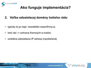 Ako funguje implementácia?
2. Voľba odosielacej domény tretieho rádu
• typicky to je napr. newsletter.nazevfirmy.cz
• tretí rád -> ochrana firemných e-mailov
• unikátna odosielacia IP adresa (nezdieľaná)
 