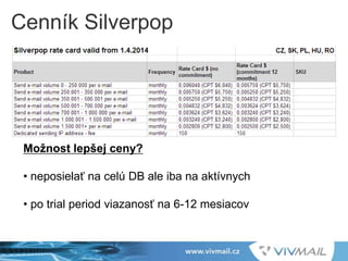 8Cenník Silverpop
Možnost lepšej ceny?
• neposielať na celú DB ale iba na aktívnych
• po trial period viazanosť na 6-12 mesiacov
 