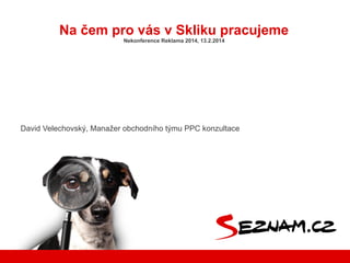 Na čem pro vás v Skliku pracujeme
Nekonference Reklama 2014, 13.2.2014

David Velechovský, Manažer obchodního týmu PPC kon...