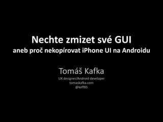 Nechte zmizet své GUI
aneb proč nekopírovat iPhone UI na Androidu

              Tomáš Kafka
              UX designer/Android developer
                     tomaskafka.com
                        @keff85
 