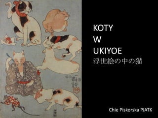 Chie Piskorska PJATK
KOTY
W
UKIYOE
浮世絵の中の猫
 