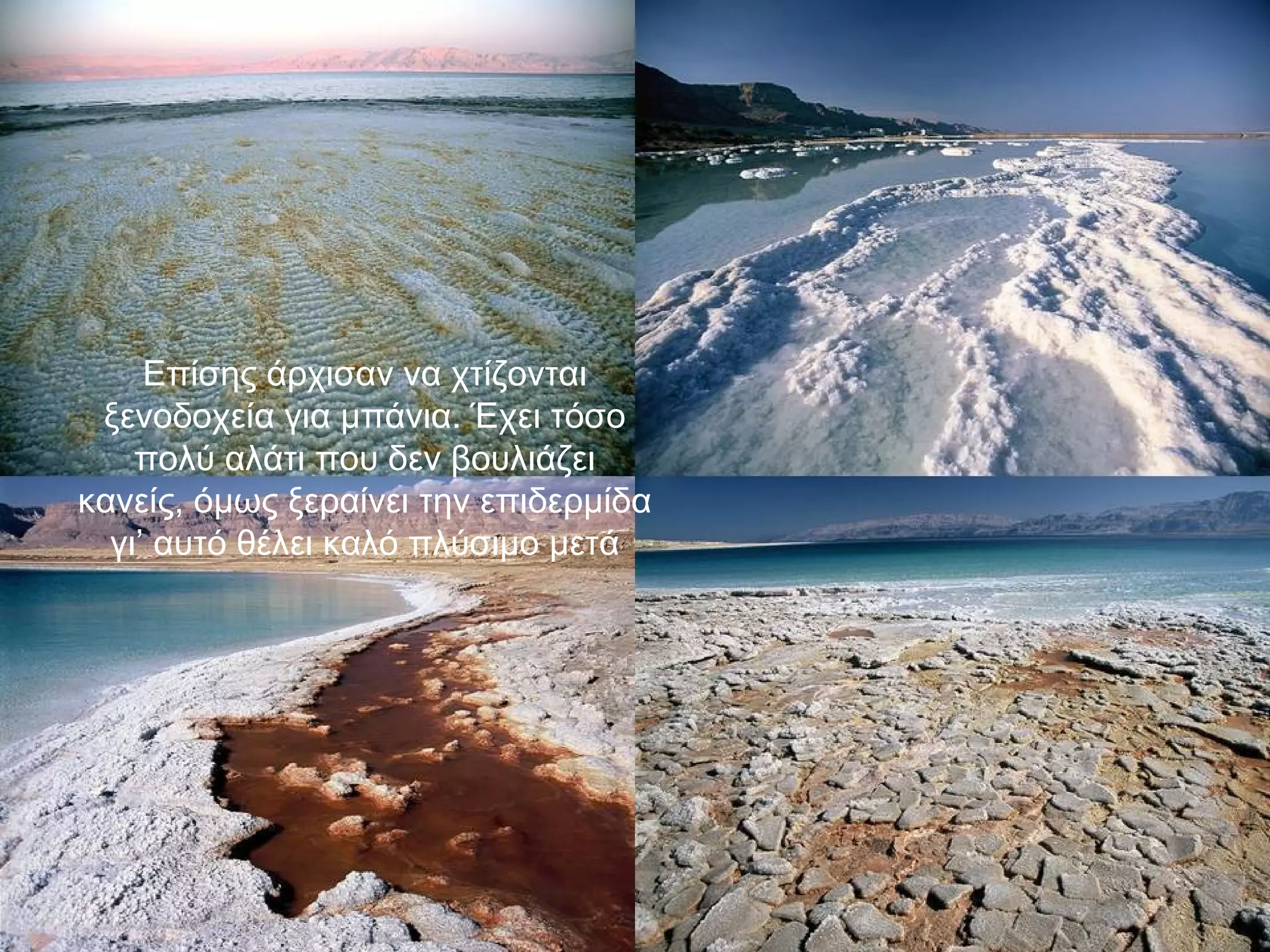 Επίσης άρχισαν να χτίζονται
ξενοδοχεία για μπάνια. Έχει τόσο
πολύ αλάτι που δεν βουλιάζει
κανείς, όμως ξεραίνει την επιδερμίδα
γι’ αυτό θέλει καλό πλύσιμο μετά

 