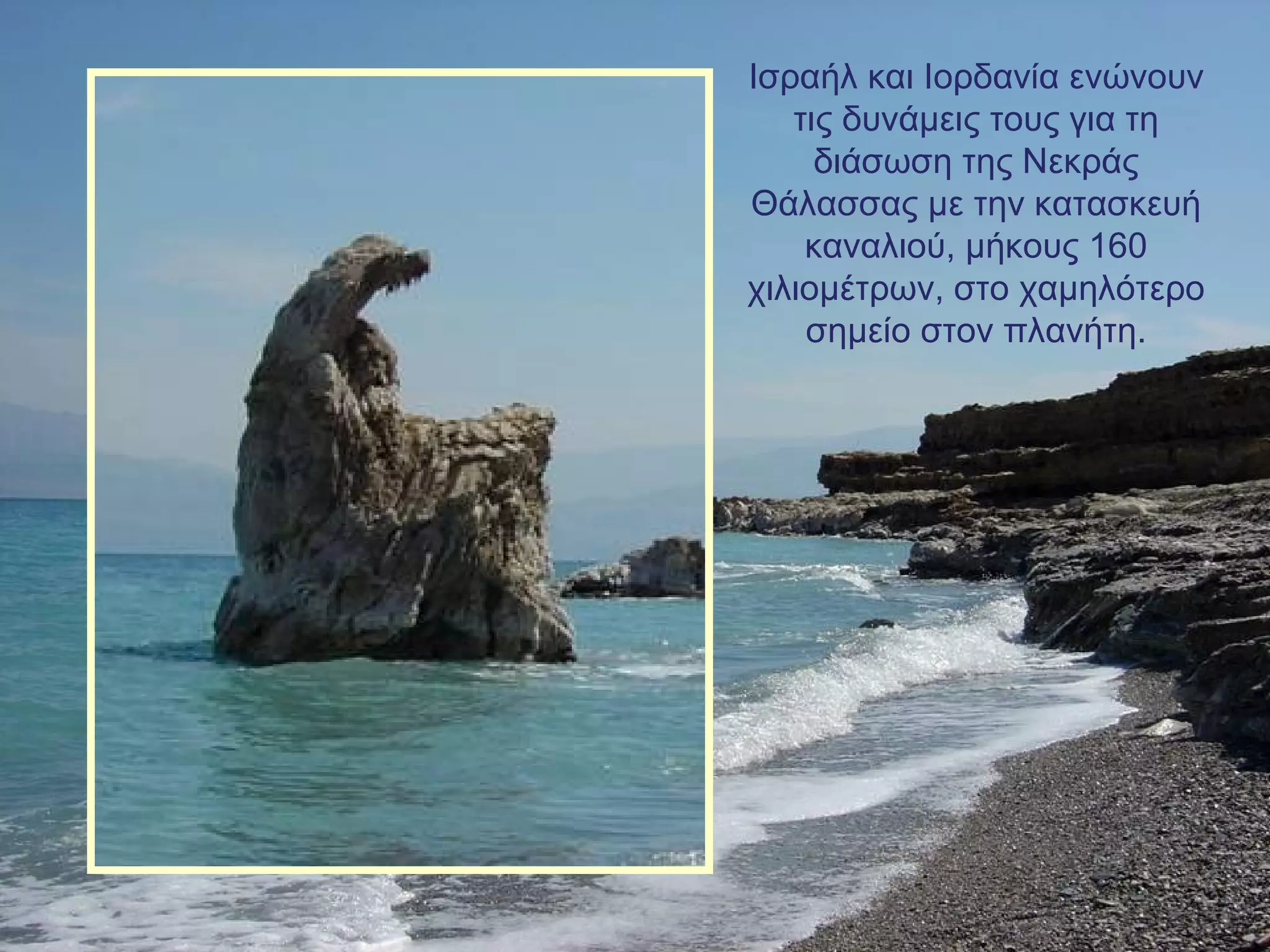 Ισραήλ και Ιορδανία ενώνουν
τις δυνάμεις τους για τη
διάσωση της Νεκράς
Θάλασσας με την κατασκευή
καναλιού, μήκους 160
χιλιομέτρων, στο χαμηλότερο
σημείο στον πλανήτη.

 