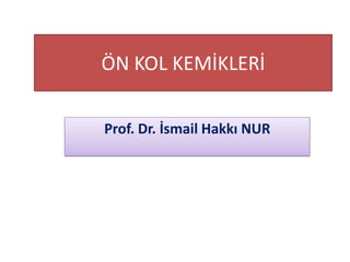 ÖN KOL KEMİKLERİ
Prof. Dr. İsmail Hakkı NUR
 