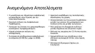 Αναμενόμενα Αποτελέσματα
• Η μεγαλύτερη και πληρέστερη ασφαλιστική
μεταρρύθμιση στην Ευρώπη για την
τελευταία δεκαετία.
• Οριστική επίλυση του Ασφαλιστικού
Προβλήματος.
• Εισαγωγή της έννοιας του μακροπρόθεσμου
οικονομικού προγραμματισμού.
• Ισχυρά κίνητρα για αύξηση της
απασχόλησης.
• Συσσώρευση αποθεματικών ασφαλιστικού
συστήματος (€ 400 δισ. μέχρι το 2060).
• Δραστική αναβάθμιση της πιστοληπτικής
αξιολόγησης της χώρας.
• Αποκατάσταση του Κοινωνικού Συμβολαίου
μεταξύ των γενεών. Ίση μεταχείριση των
πολιτών εντός και μεταξύ των γενεών.
• Νέο ισοζύγιο στη διαχείριση κινδύνων
μεταξύ δημόσιου και ιδιωτικού τομέα.
• Μείωση της ανεργίας στο 7,5 % στην πρώτη
δεκαετία.
• Χρηματοδότηση των επενδύσεων στην
ελληνική οικονομία (€ 50 δισ. στην πρώτη
10ετία).
• Μετατροπή Εξωτερικού Χρέους σε
Εσωτερικό.
 