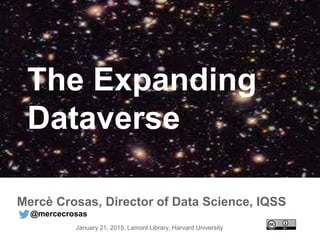 The Expanding
Dataverse
Mercè Crosas, Director of Data Science, IQSS
@mercecrosas
January 21, 2015, Lamont Library, Harvard University
 