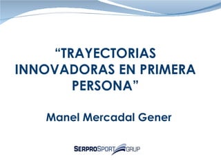 Manel Mercadal Gener “ TRAYECTORIAS INNOVADORAS EN PRIMERA PERSONA” 