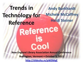 Trends in Technology for Reference Andy Burkhardt Michele McCaffrey Heidi Steiner New England Library Association Annual Conference Burlington, Vermont • October 3, 2011 http://slidesha.re/pWSMqE 