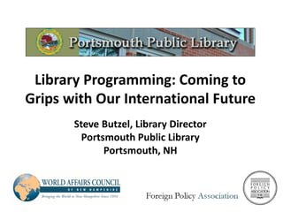 Library Programming: Coming to
Grips with Our International Future
Steve Butzel, Library Director
Portsmouth Public Library
Portsmouth, NH
 