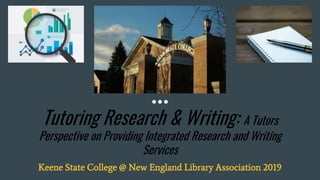 Tutoring Research & Writing: A Tutors
Perspective on Providing Integrated Research and Writing
Services
Keene State College @ New England Library Association 2019
 