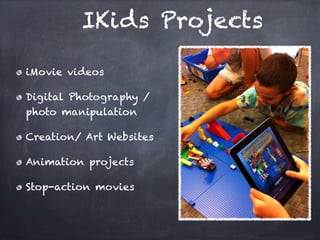 IKids Projects

iMovie videos 

Digital Photography /
photo manipulation 

Creation/ Art Websites

Animation projects

Stop-action movies
 