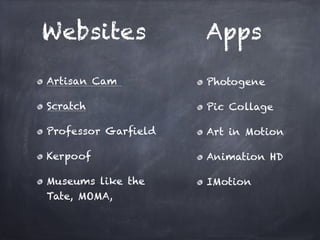 Websites             Apps
                               
Artisan Cam 
        Photogene

Scratch
             Pic Collage

Professor Garﬁeld
   Art in Motion

Kerpoof
             Animation HD

Museums like the     IMotion
Tate, MOMA,
 