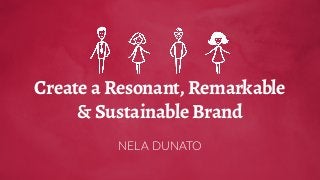 Create a Resonant, Remarkable
& Sustainable Brand
NELA DUNATO
 