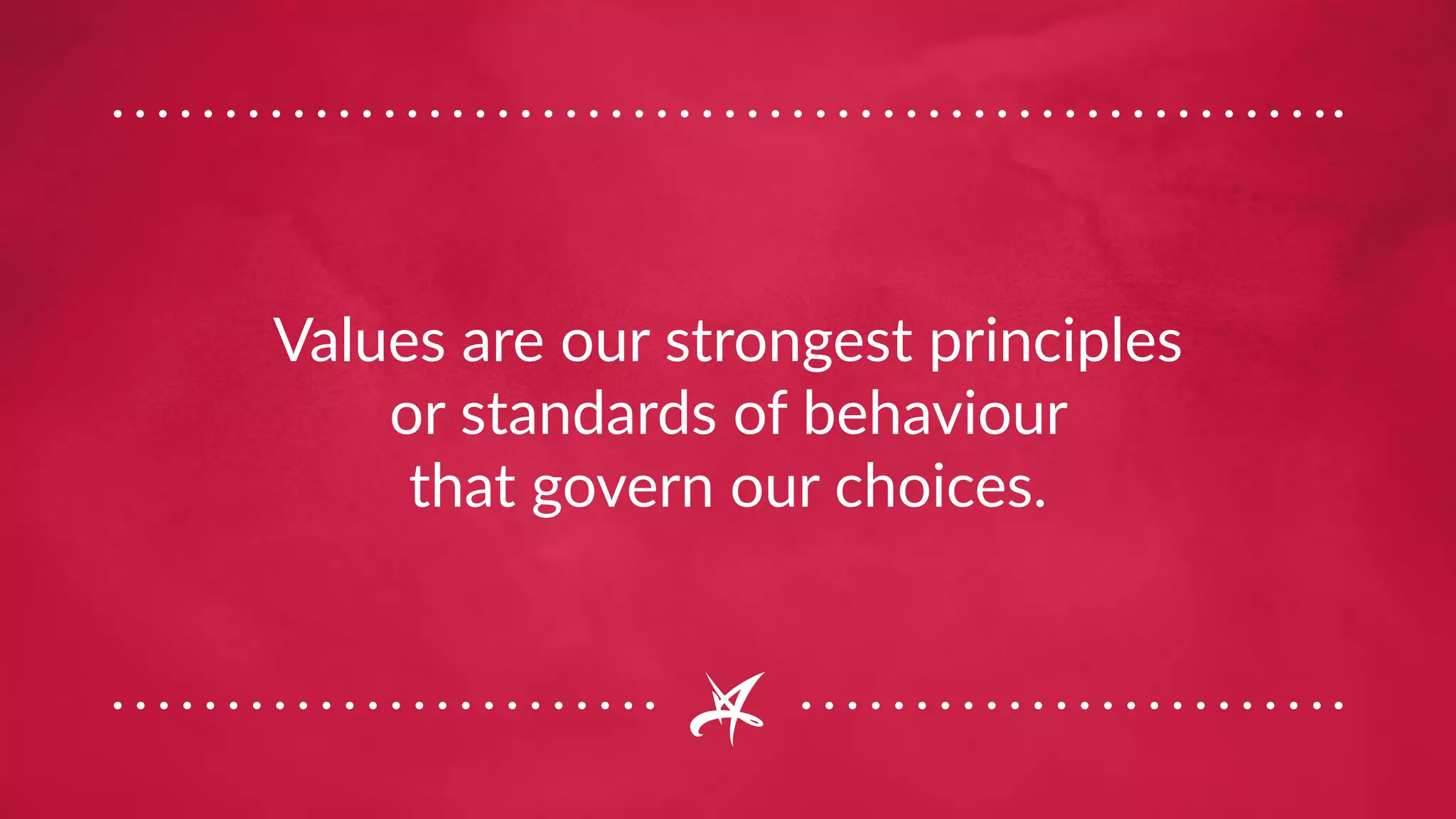 Values are our strongest principles
or standards of behaviour
that govern our choices.
 