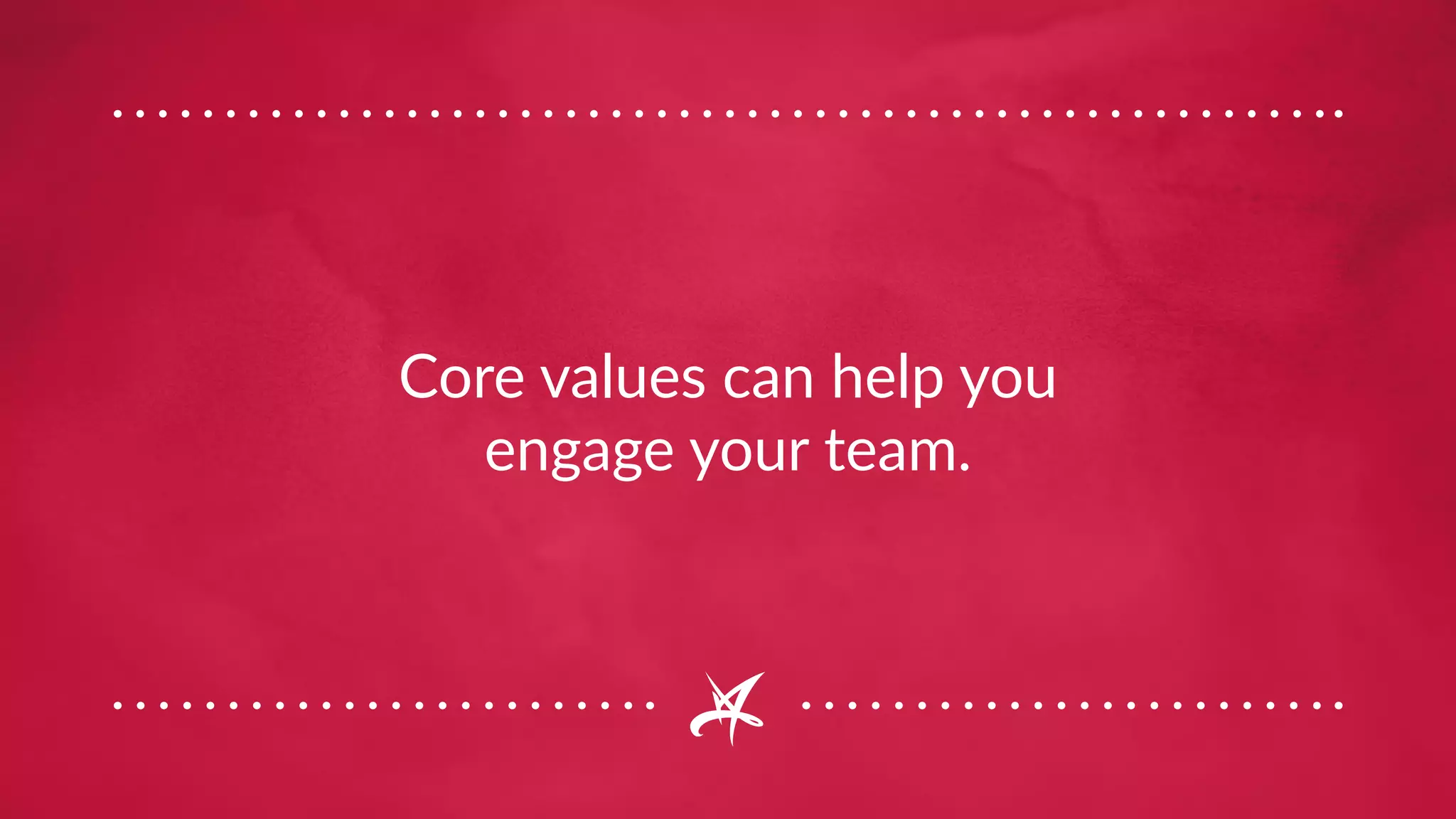 Core values can help you
engage your team.
 