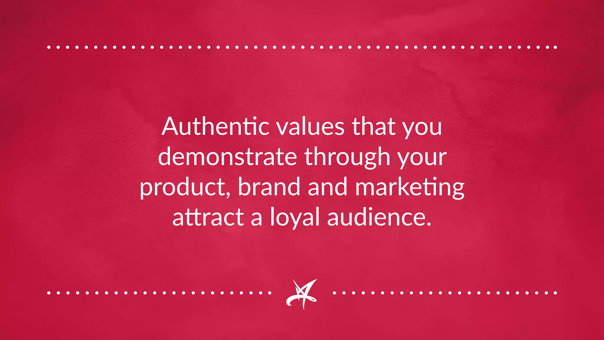 Authentic values that you
demonstrate through your
product, brand and marketing
attract a loyal audience.
 