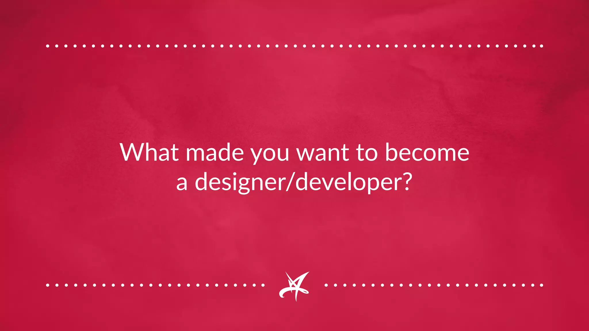 What made you want to become
a designer/developer?
 