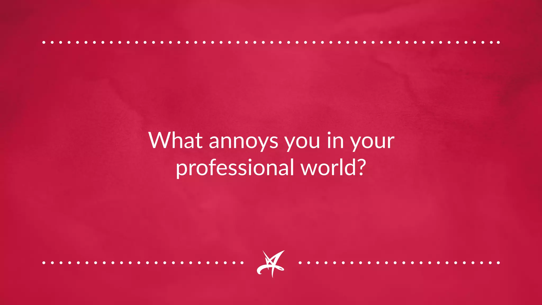 What annoys you in your
professional world?
 