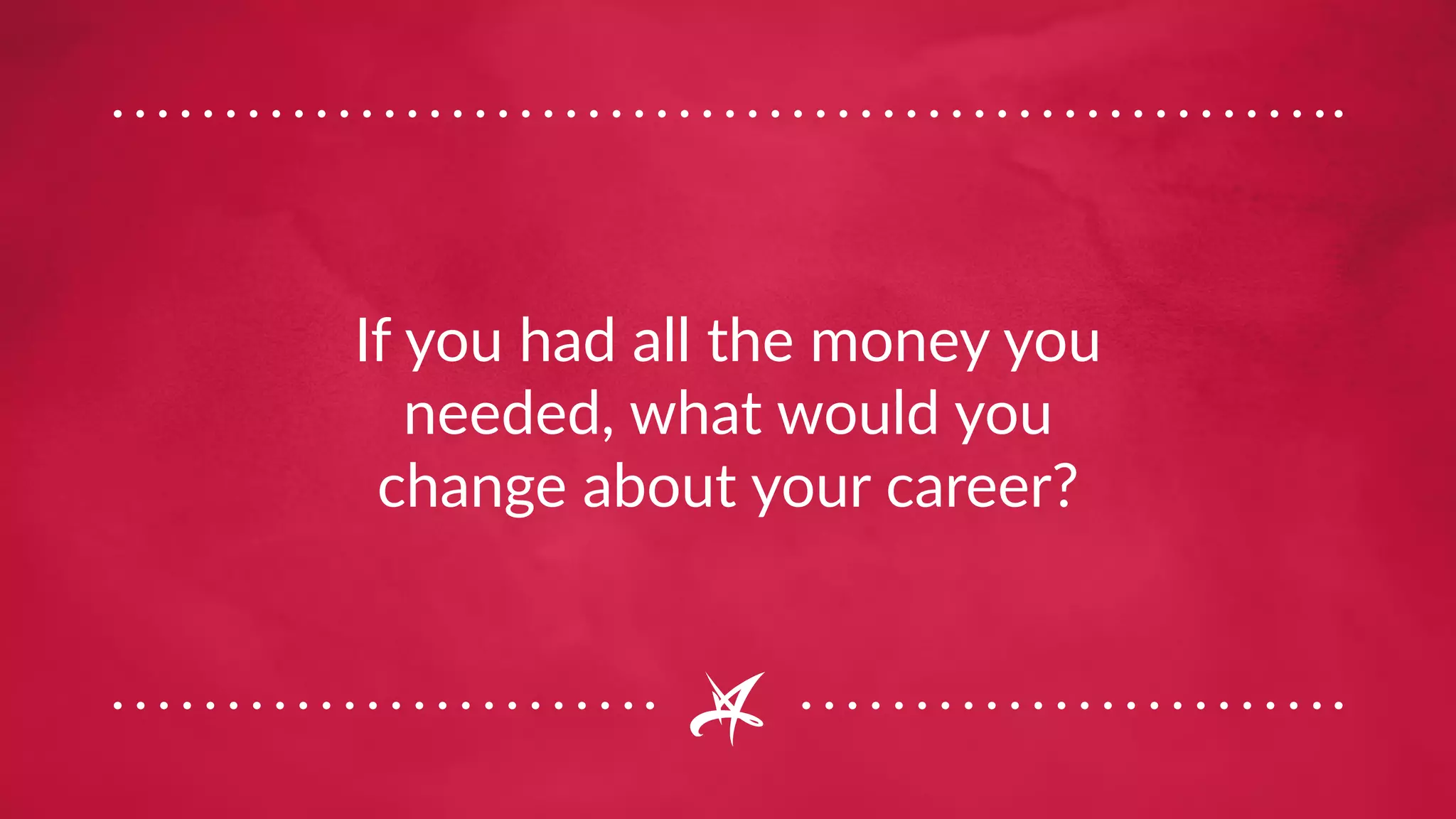 If you had all the money you
needed, what would you
change about your career?
 